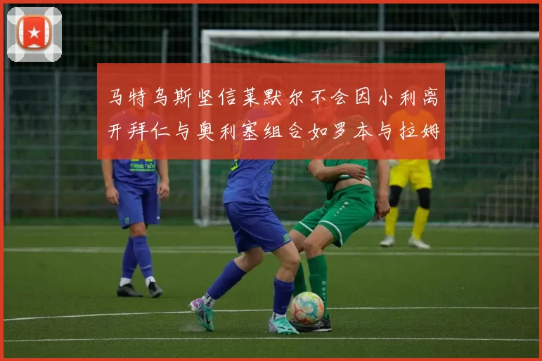 马特乌斯坚信莱默尔不会因小利离开拜仁与奥利塞组合如罗本与拉姆