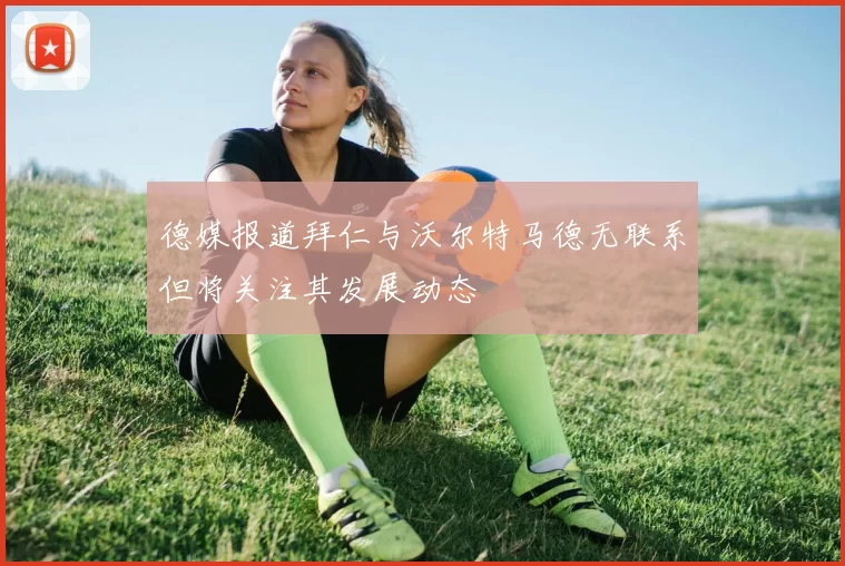德媒报道拜仁与沃尔特马德无联系但将关注其发展动态