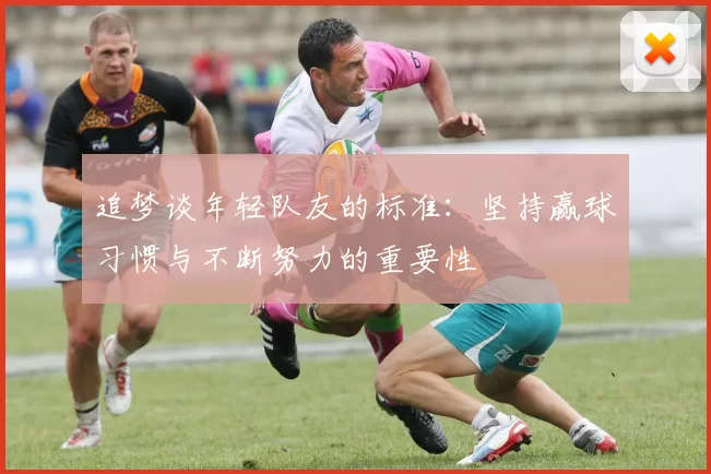 追梦谈年轻队友的标准：坚持赢球习惯与不断努力的重要性
