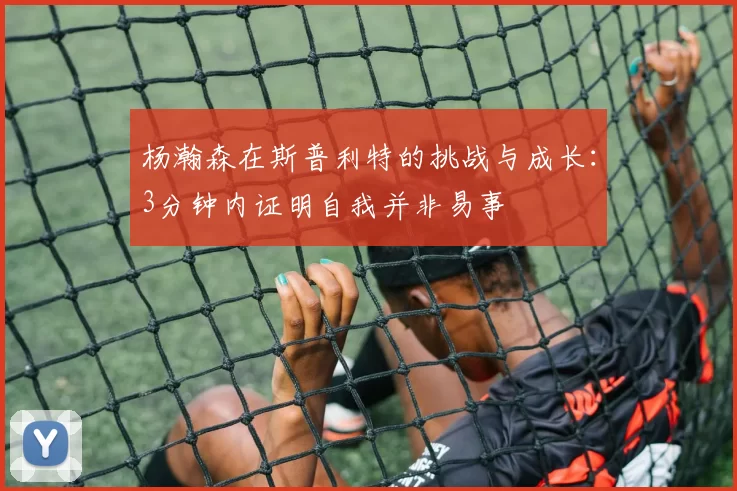 杨瀚森在斯普利特的挑战与成长：3分钟内证明自我并非易事