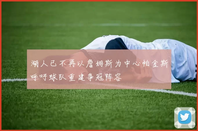 湖人已不再以詹姆斯为中心帕金斯呼吁球队重建争冠阵容