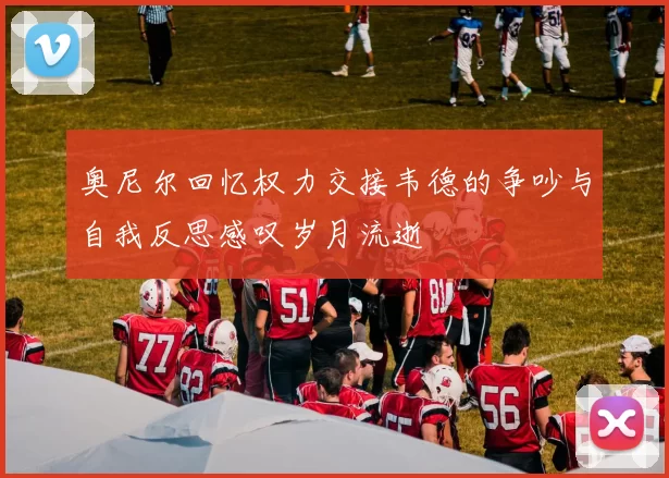 奥尼尔回忆权力交接韦德的争吵与自我反思感叹岁月流逝