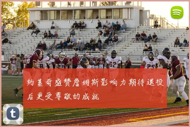 约基奇盛赞詹姆斯影响力期待退役后更受尊敬的成就