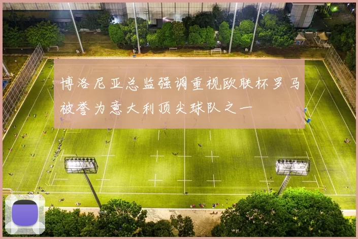 博洛尼亚总监强调重视欧联杯罗马被誉为意大利顶尖球队之一