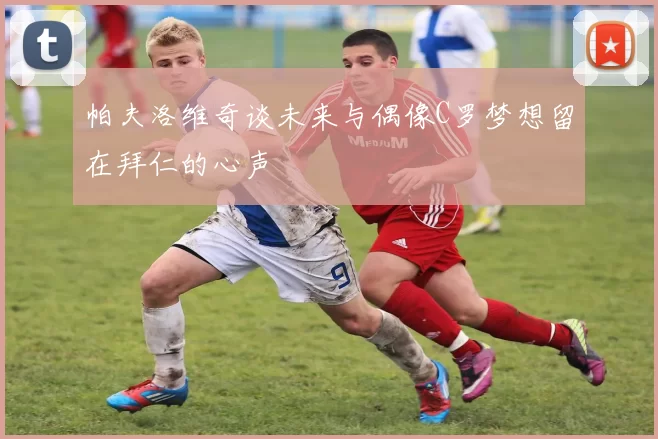 帕夫洛维奇谈未来与偶像C罗梦想留在拜仁的心声