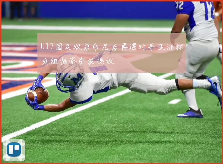 U17国足双杀印尼后再遇对手亚洲杯分组抽签引发热议
