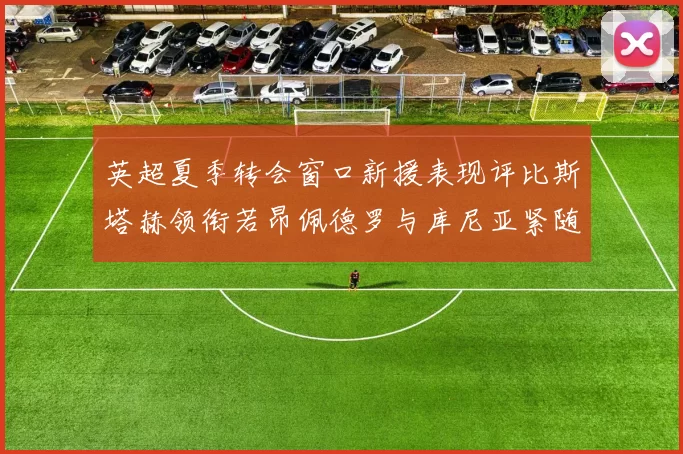 英超夏季转会窗口新援表现评比斯塔赫领衔若昂佩德罗与库尼亚紧随其后