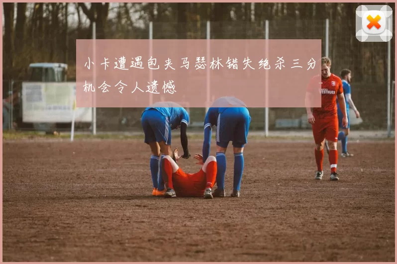 小卡遭遇包夹马瑟林错失绝杀三分机会令人遗憾