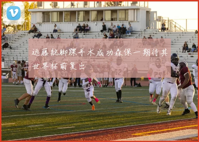 远藤航脚踝手术成功森保一期待其世界杯前复出