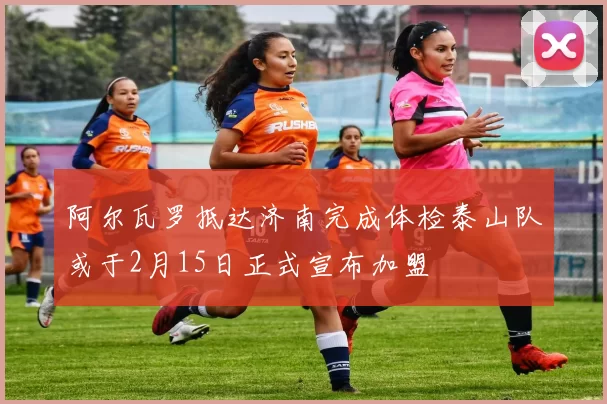 阿尔瓦罗抵达济南完成体检泰山队或于2月15日正式宣布加盟