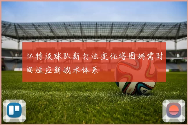 怀特谈球队新打法变化塔图姆需时间适应新战术体系