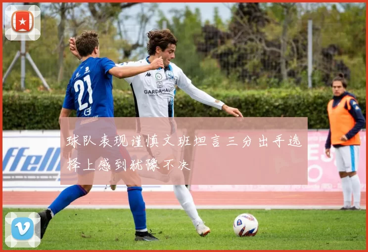 球队表现谨慎文班坦言三分出手选择上感到犹豫不决
