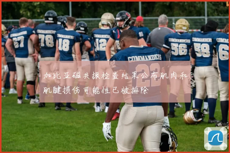 加比亚磁共振检查结果公布肌肉和肌腱损伤可能性已被排除