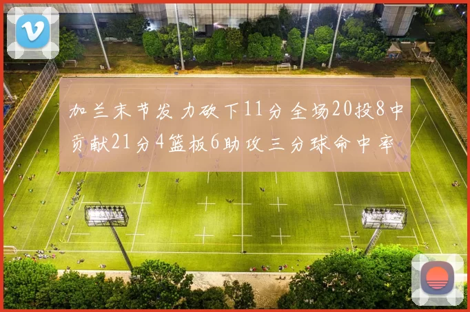 加兰末节发力砍下11分全场20投8中贡献21分4篮板6助攻三分球命中率高达375