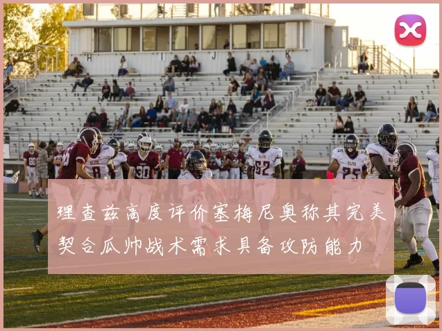 理查兹高度评价塞梅尼奥称其完美契合瓜帅战术需求具备攻防能力