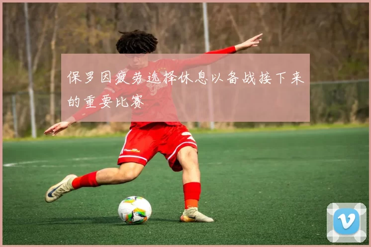 保罗因疲劳选择休息以备战接下来的重要比赛