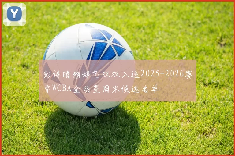 彭诗晴赖婷艺双双入选2025-2026赛季WCBA全明星周末候选名单