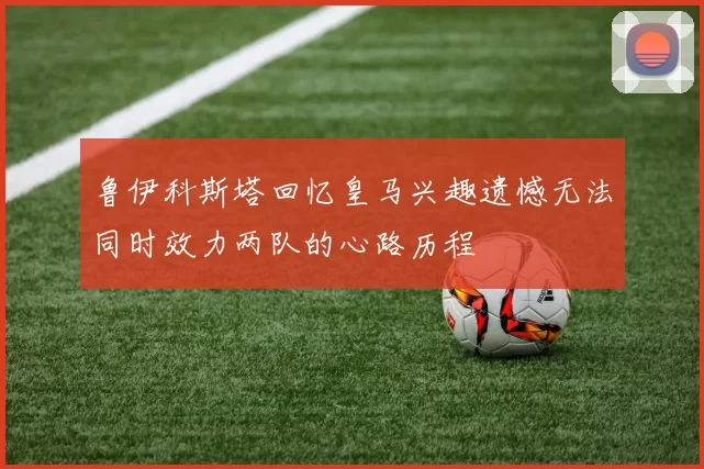 鲁伊科斯塔回忆皇马兴趣遗憾无法同时效力两队的心路历程
