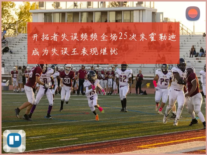 开拓者失误频频全场25次朱霍勒迪成为失误王表现堪忧