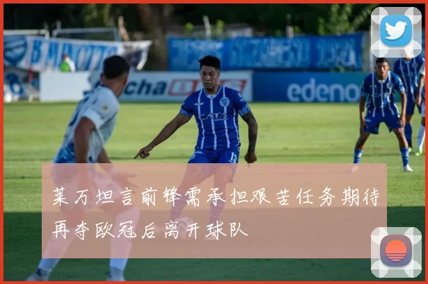 莱万坦言前锋需承担艰苦任务期待再夺欧冠后离开球队