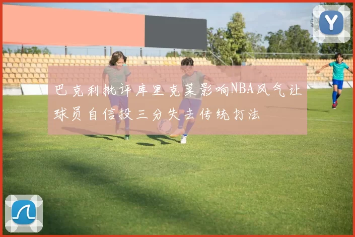 巴克利批评库里克莱影响NBA风气让球员自信投三分失去传统打法