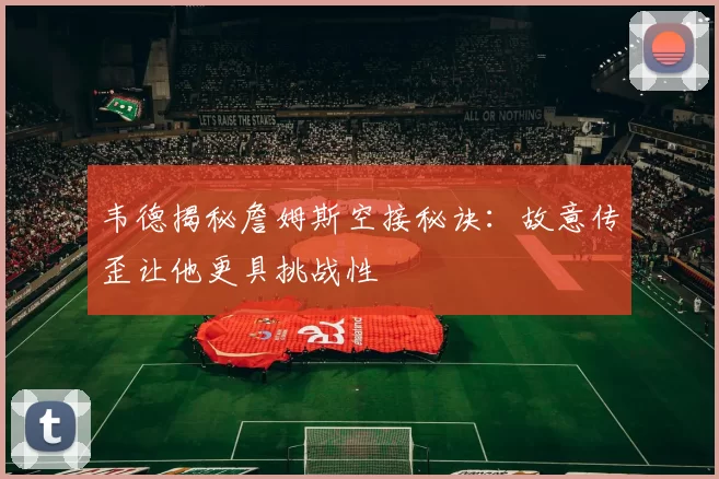 韦德揭秘詹姆斯空接秘诀：故意传歪让他更具挑战性