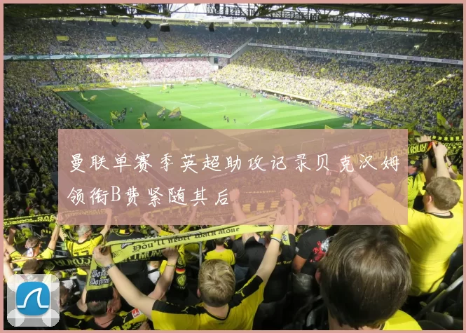 曼联单赛季英超助攻记录贝克汉姆领衔B费紧随其后