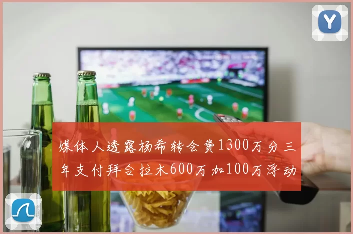 媒体人透露杨希转会费1300万分三年支付拜合拉木600万加100万浮动