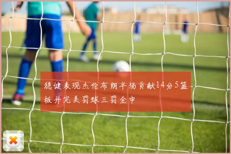 稳健表现杰伦布朗半场贡献14分5篮板并完美罚球三罚全中