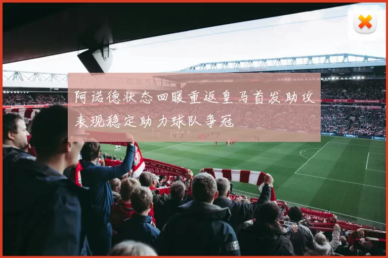 阿诺德状态回暖重返皇马首发助攻表现稳定助力球队争冠