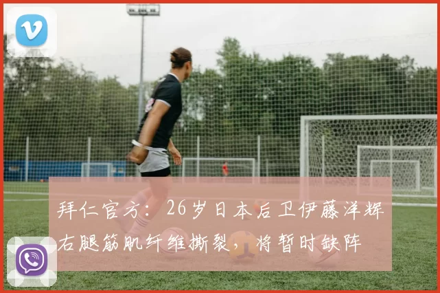 拜仁官方：26岁日本后卫伊藤洋辉右腿筋肌纤维撕裂，将暂时缺阵
