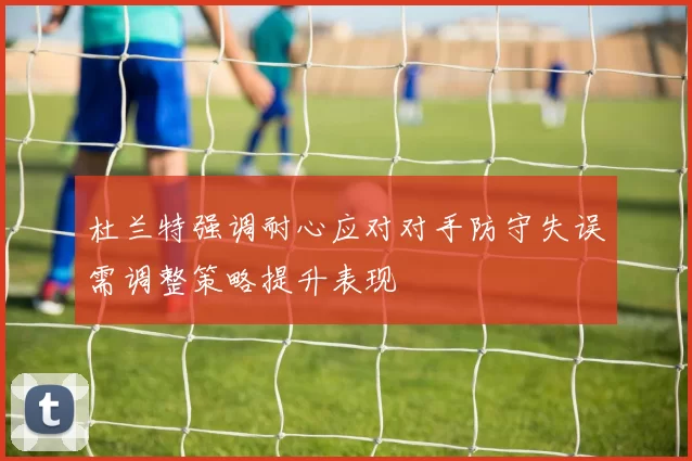 杜兰特强调耐心应对对手防守失误需调整策略提升表现