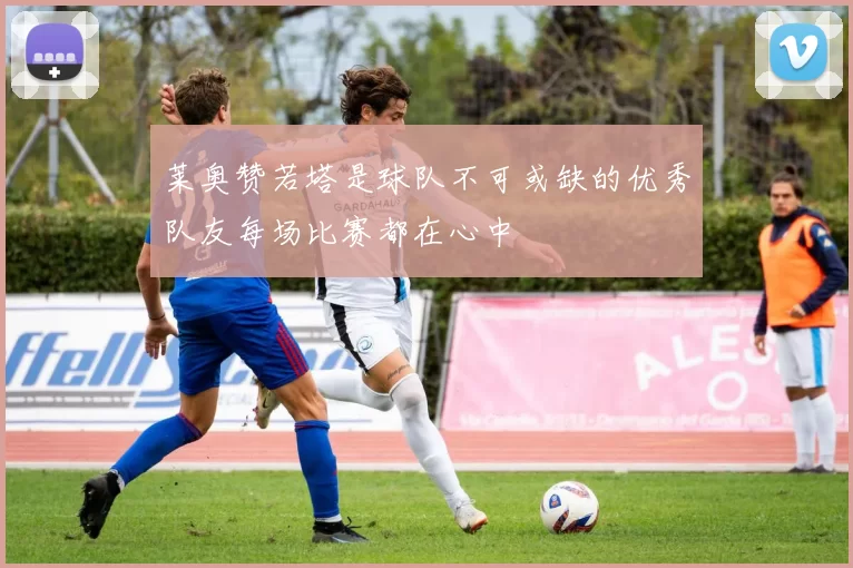 莱奥赞若塔是球队不可或缺的优秀队友每场比赛都在心中