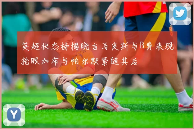 英超状态榜揭晓吉马良斯与B费表现抢眼加布与帕尔默紧随其后