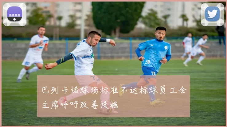 巴列卡诺球场标准不达标球员工会主席呼吁改善设施
