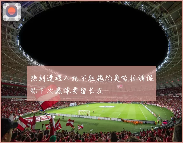 热刺遭遇八轮不胜尴尬奥哈拉调侃称下次赢球要留长发